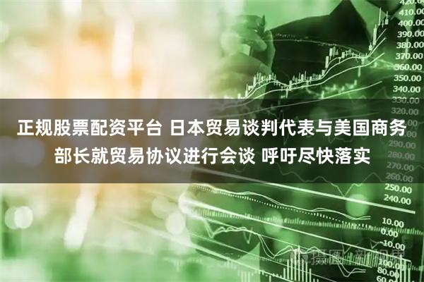 正规股票配资平台 日本贸易谈判代表与美国商务部长就贸易协议进行会谈 呼吁尽快落实