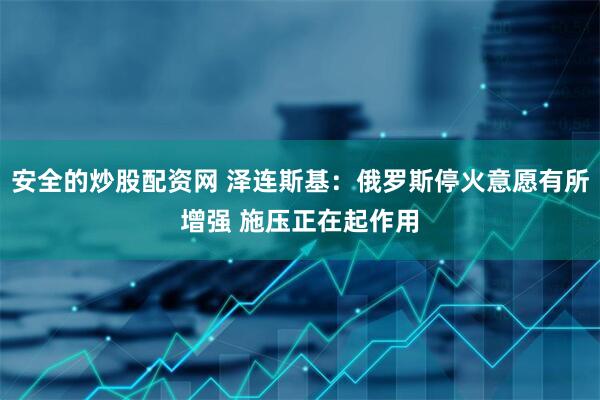 安全的炒股配资网 泽连斯基：俄罗斯停火意愿有所增强 施压正在起作用
