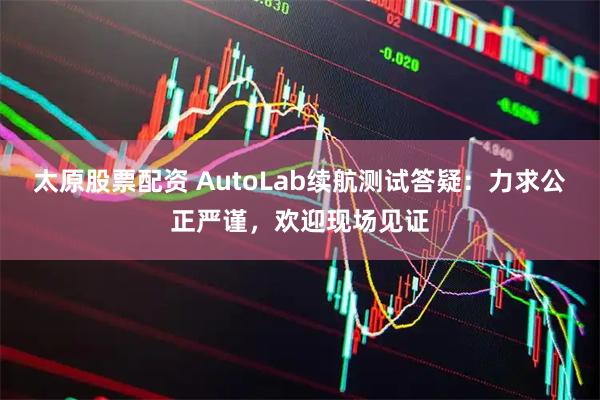 太原股票配资 AutoLab续航测试答疑：力求公正严谨，欢迎现场见证