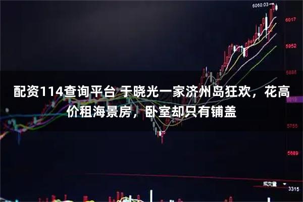 配资114查询平台 于晓光一家济州岛狂欢，花高价租海景房，卧室却只有铺盖