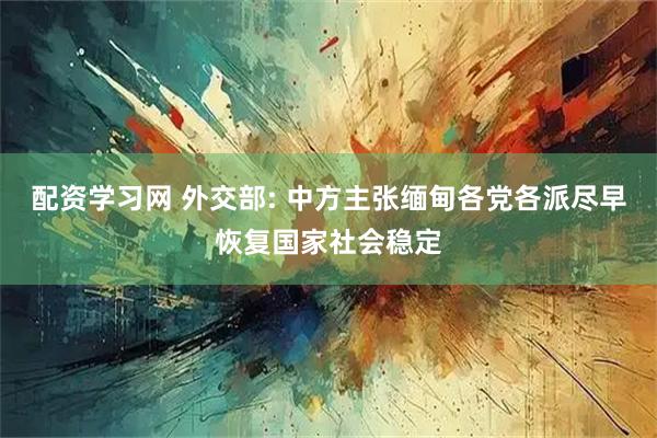 配资学习网 外交部: 中方主张缅甸各党各派尽早恢复国家社会稳定