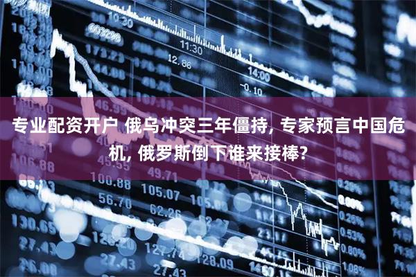 专业配资开户 俄乌冲突三年僵持, 专家预言中国危机, 俄罗斯倒下谁来接棒?