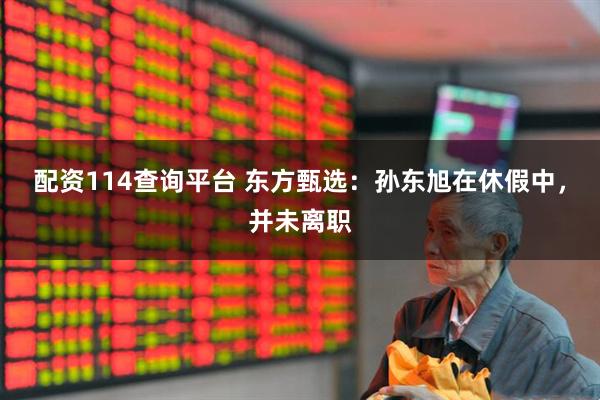 配资114查询平台 东方甄选：孙东旭在休假中，并未离职