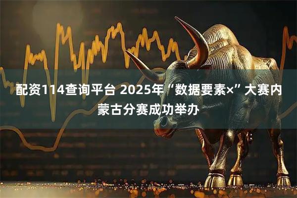 配资114查询平台 2025年“数据要素×”大赛内蒙古分赛成功举办