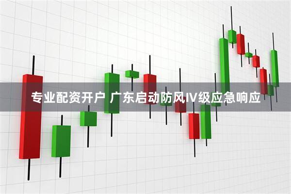 专业配资开户 广东启动防风Ⅳ级应急响应