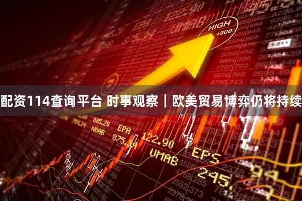 配资114查询平台 时事观察｜欧美贸易博弈仍将持续