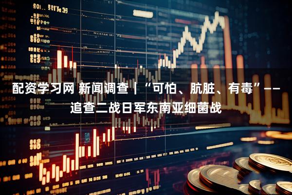 配资学习网 新闻调查｜“可怕、肮脏、有毒”——追查二战日军东南亚细菌战