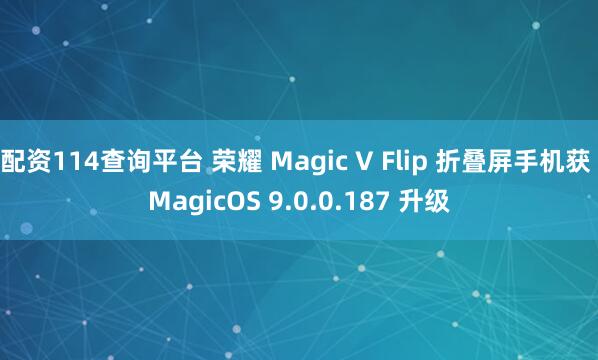 配资114查询平台 荣耀 Magic V Flip 折叠屏手机获 MagicOS 9.0.0.187 升级