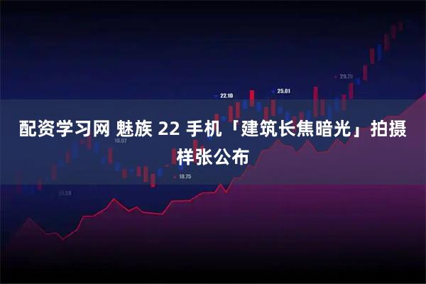 配资学习网 魅族 22 手机「建筑长焦暗光」拍摄样张公布