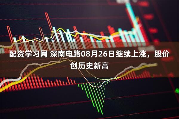 配资学习网 深南电路08月26日继续上涨，股价创历史新高