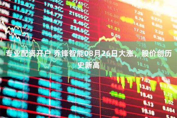 专业配资开户 乔锋智能08月26日大涨，股价创历史新高