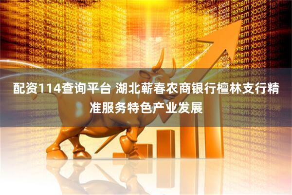 配资114查询平台 湖北蕲春农商银行檀林支行精准服务特色产业发展