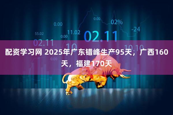 配资学习网 2025年广东错峰生产95天，广西160天，福建170天