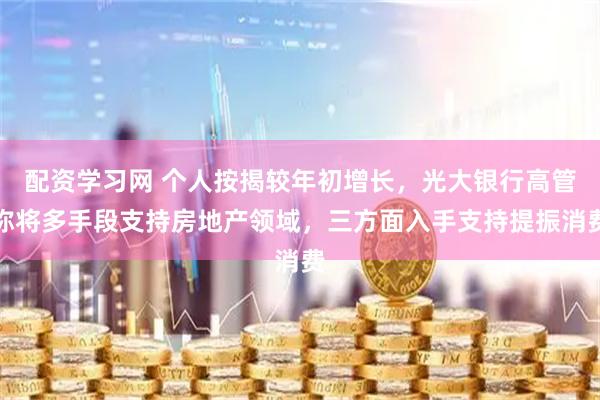 配资学习网 个人按揭较年初增长，光大银行高管称将多手段支持房地产领域，三方面入手支持提振消费