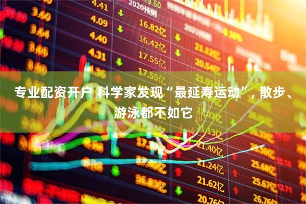 专业配资开户 科学家发现“最延寿运动”, 散步、游泳都不如它