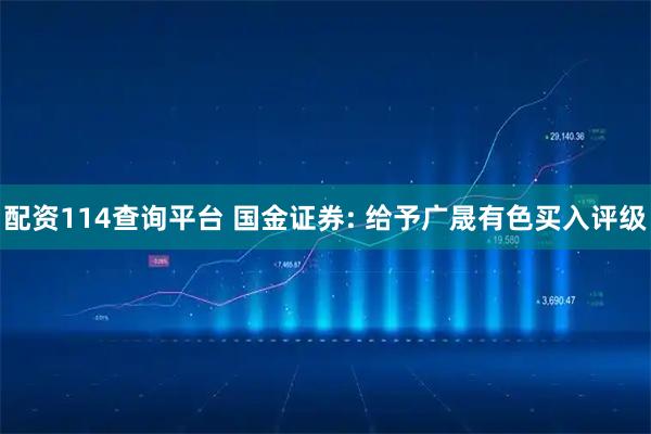 配资114查询平台 国金证券: 给予广晟有色买入评级