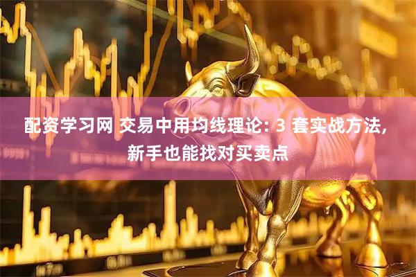配资学习网 交易中用均线理论: 3 套实战方法, 新手也能找对买卖点
