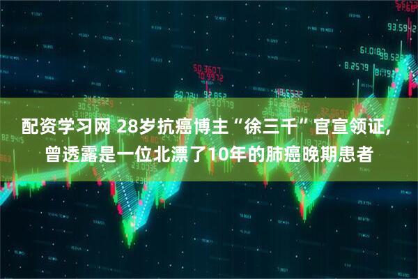 配资学习网 28岁抗癌博主“徐三千”官宣领证, 曾透露是一位北漂了10年的肺癌晚期患者