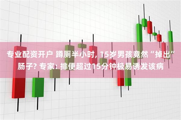 专业配资开户 蹲厕半小时, 15岁男孩竟然“掉出”肠子? 专家: 排便超过15分钟极易诱发该病