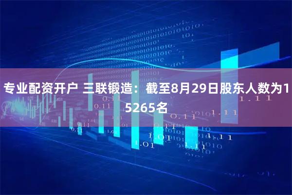 专业配资开户 三联锻造：截至8月29日股东人数为15265名