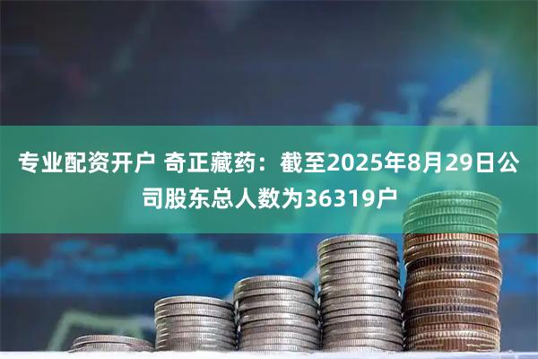 专业配资开户 奇正藏药：截至2025年8月29日公司股东总人数为36319户