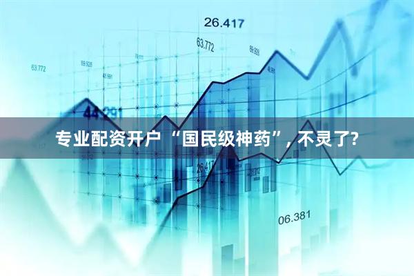 专业配资开户 “国民级神药”, 不灵了?