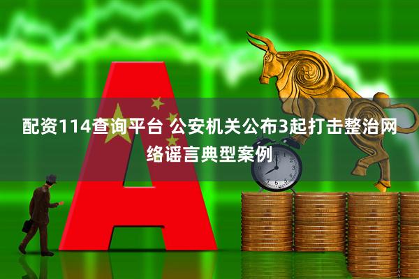 配资114查询平台 公安机关公布3起打击整治网络谣言典型案例