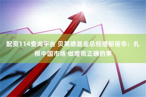 配资114查询平台 贝莱德基金总经理郁蓓华：扎根中国市场 做难而正确的事