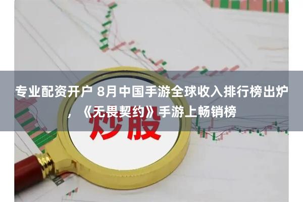 专业配资开户 8月中国手游全球收入排行榜出炉，《无畏契约》手游上畅销榜