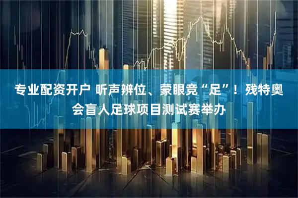 专业配资开户 听声辨位、蒙眼竞“足”！残特奥会盲人足球项目测试赛举办