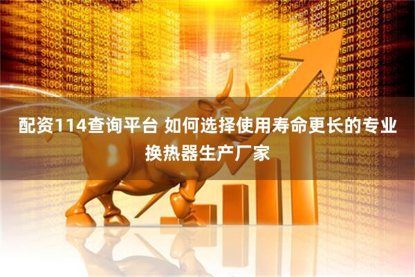 配资114查询平台 如何选择使用寿命更长的专业换热器生产厂家