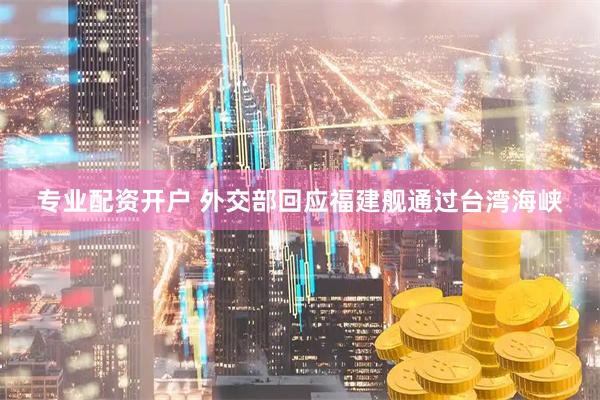 专业配资开户 外交部回应福建舰通过台湾海峡