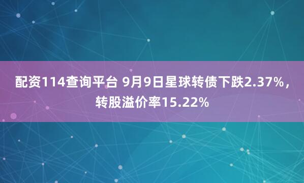 配资114查询平台 9月9日星球转债下跌2.37%，转股溢价率15.22%