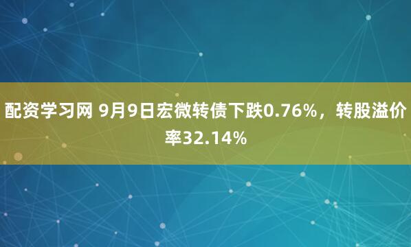 配资学习网 9月9日宏微转债下跌0.76%，转股溢价率32.14%