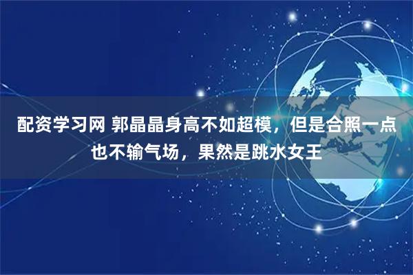 配资学习网 郭晶晶身高不如超模，但是合照一点也不输气场，果然是跳水女王