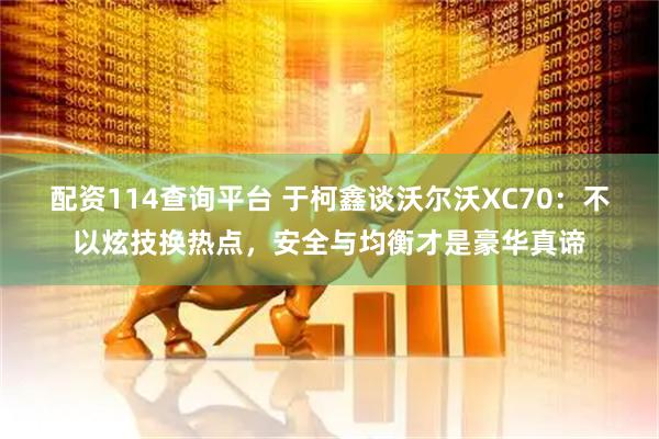 配资114查询平台 于柯鑫谈沃尔沃XC70：不以炫技换热点，安全与均衡才是豪华真谛