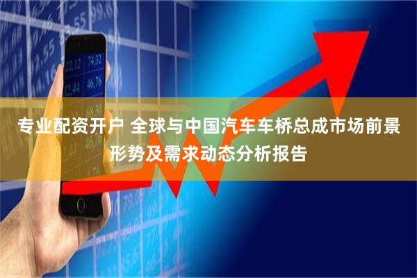 专业配资开户 全球与中国汽车车桥总成市场前景形势及需求动态分析报告