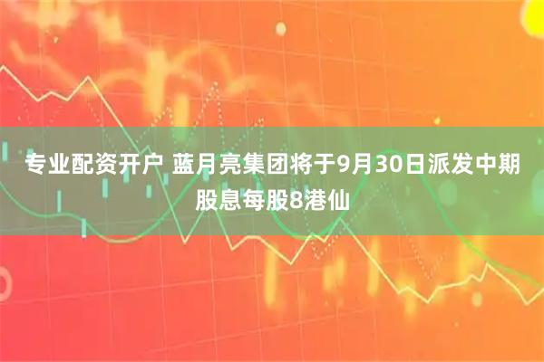 专业配资开户 蓝月亮集团将于9月30日派发中期股息每股8港仙