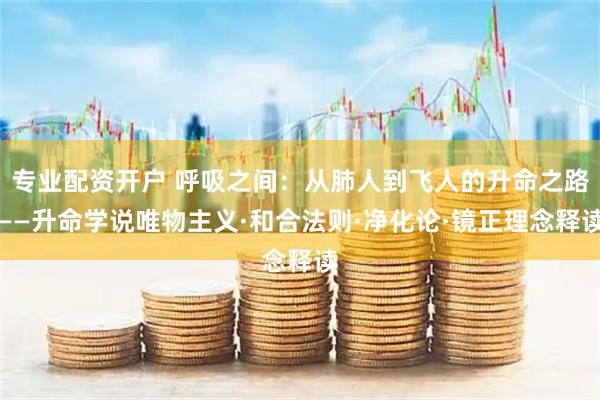 专业配资开户 呼吸之间：从肺人到飞人的升命之路——升命学说唯物主义·和合法则·净化论·镜正理念释读