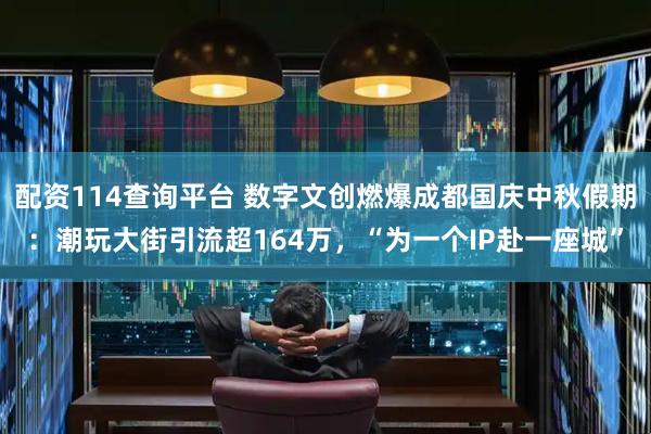 配资114查询平台 数字文创燃爆成都国庆中秋假期：潮玩大街引流超164万，“为一个IP赴一座城”
