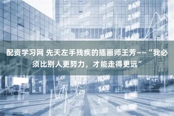配资学习网 先天左手残疾的插画师王芳——“我必须比别人更努力，才能走得更远”
