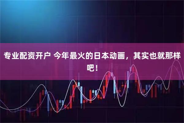 专业配资开户 今年最火的日本动画，其实也就那样吧！