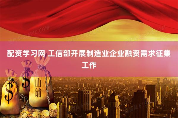 配资学习网 工信部开展制造业企业融资需求征集工作