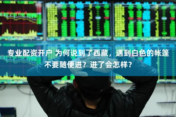 专业配资开户 为何说到了西藏，遇到白色的帐篷不要随便进？进了会怎样？