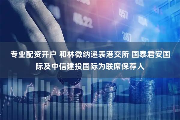 专业配资开户 和林微纳递表港交所 国泰君安国际及中信建投国际为联席保荐人
