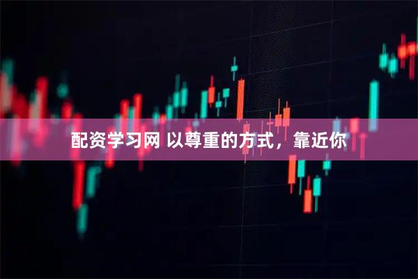 配资学习网 以尊重的方式，靠近你