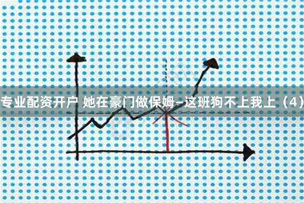 专业配资开户 她在豪门做保姆—这班狗不上我上（4）