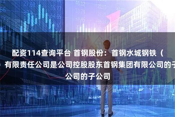 配资114查询平台 首钢股份：首钢水城钢铁（集团）有限责任公司是公司控股股东首钢集团有限公司的子公司