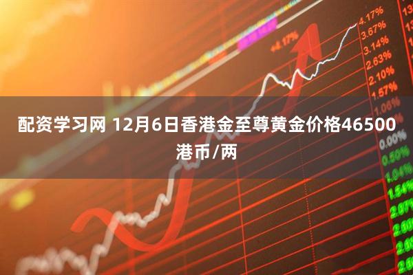 配资学习网 12月6日香港金至尊黄金价格46500港币/两