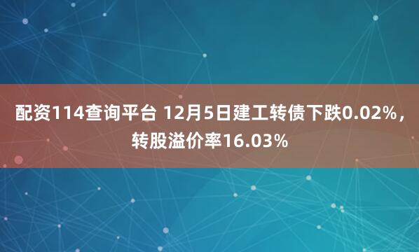 配资114查询平台 12月5日建工转债下跌0.02%，转股溢价率16.03%